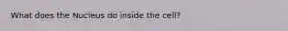 What does the Nucleus do inside the cell?