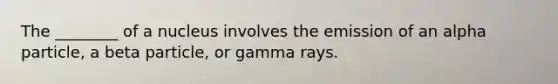 The ________ of a nucleus involves the emission of an alpha particle, a beta particle, or gamma rays.