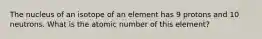 The nucleus of an isotope of an element has 9 protons and 10 neutrons. What is the atomic number of this element?