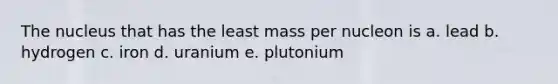 The nucleus that has the least mass per nucleon is a. lead b. hydrogen c. iron d. uranium e. plutonium