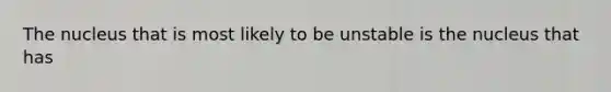 The nucleus that is most likely to be unstable is the nucleus that has