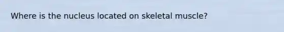 Where is the nucleus located on skeletal muscle?