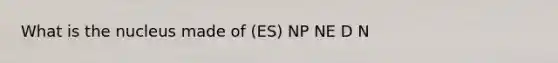 What is the nucleus made of (ES) NP NE D N