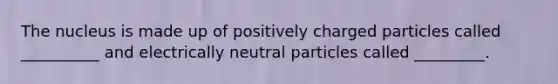 The nucleus is made up of positively charged particles called __________ and electrically neutral particles called _________.