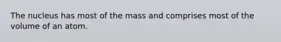 The nucleus has most of the mass and comprises most of the volume of an atom.