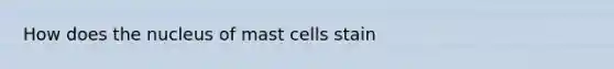 How does the nucleus of mast cells stain