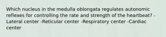 Which nucleus in the medulla oblongata regulates autonomic reflexes for controlling the rate and strength of the heartbeat? -Lateral center -Reticular center -Respiratory center -Cardiac center