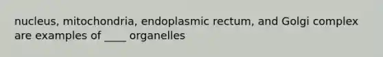 nucleus, mitochondria, endoplasmic rectum, and Golgi complex are examples of ____ organelles