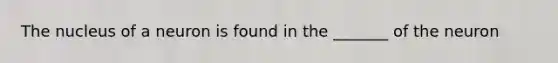 The nucleus of a neuron is found in the _______ of the neuron