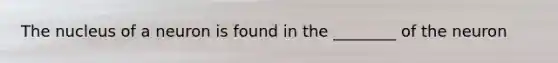 The nucleus of a neuron is found in the ________ of the neuron