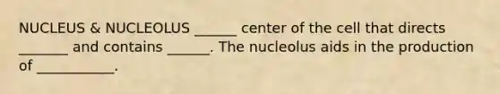 NUCLEUS & NUCLEOLUS ______ center of the cell that directs _______ and contains ______. The nucleolus aids in the production of ___________.