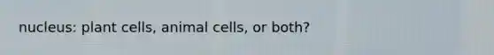 nucleus: plant cells, animal cells, or both?