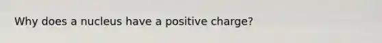 Why does a nucleus have a positive charge?