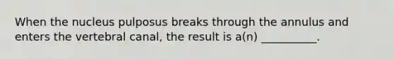 When the nucleus pulposus breaks through the annulus and enters the vertebral canal, the result is a(n) __________.