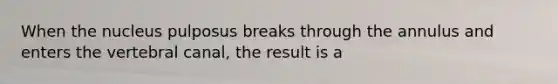 When the nucleus pulposus breaks through the annulus and enters the vertebral canal, the result is a