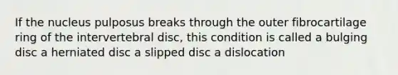 If the nucleus pulposus breaks through the outer fibrocartilage ring of the intervertebral disc, this condition is called a bulging disc a herniated disc a slipped disc a dislocation