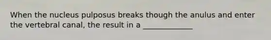 When the nucleus pulposus breaks though the anulus and enter the vertebral canal, the result in a _____________