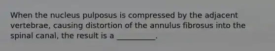 When the nucleus pulposus is compressed by the adjacent vertebrae, causing distortion of the annulus fibrosus into the spinal canal, the result is a __________.