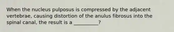 When the nucleus pulposus is compressed by the adjacent vertebrae, causing distortion of the anulus fibrosus into the spinal canal, the result is a __________?