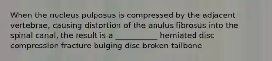 When the nucleus pulposus is compressed by the adjacent vertebrae, causing distortion of the anulus fibrosus into the spinal canal, the result is a ___________ herniated disc compression fracture bulging disc broken tailbone