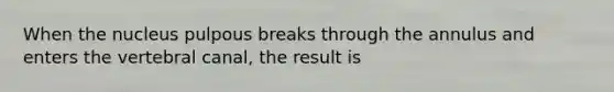 When the nucleus pulpous breaks through the annulus and enters the vertebral canal, the result is