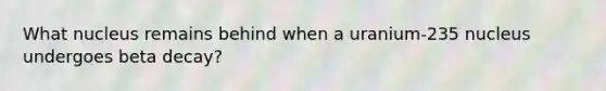 What nucleus remains behind when a uranium-235 nucleus undergoes beta decay?