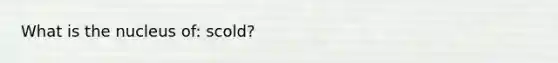 What is the nucleus of: scold?