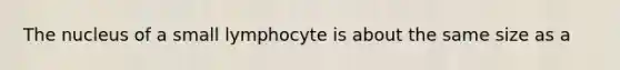 The nucleus of a small lymphocyte is about the same size as a