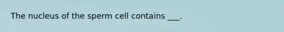 The nucleus of the sperm cell contains ___.