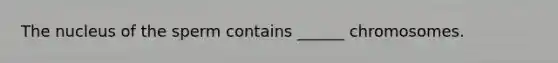 The nucleus of the sperm contains ______ chromosomes.