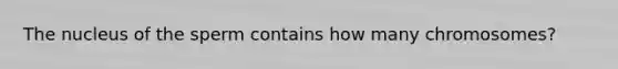 The nucleus of the sperm contains how many chromosomes?