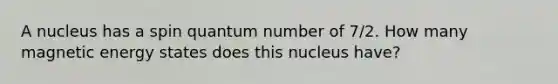 A nucleus has a spin quantum number of 7/2. How many magnetic energy states does this nucleus have?