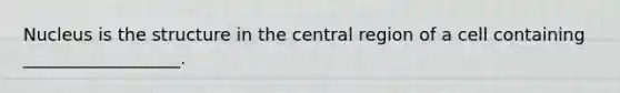 Nucleus is the structure in the central region of a cell containing __________________.