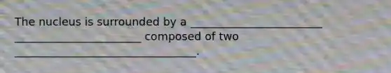 The nucleus is surrounded by a ________________________ _______________________ composed of two _________________________________.