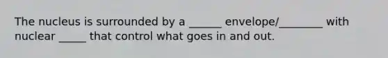 The nucleus is surrounded by a ______ envelope/________ with nuclear _____ that control what goes in and out.