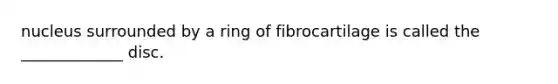 nucleus surrounded by a ring of fibrocartilage is called the _____________ disc.