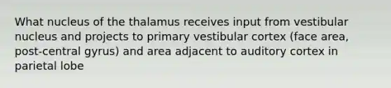 What nucleus of the thalamus receives input from vestibular nucleus and projects to primary vestibular cortex (face area, post-central gyrus) and area adjacent to auditory cortex in parietal lobe