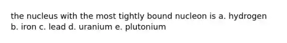 the nucleus with the most tightly bound nucleon is a. hydrogen b. iron c. lead d. uranium e. plutonium