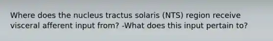 Where does the nucleus tractus solaris (NTS) region receive visceral afferent input from? -What does this input pertain to?