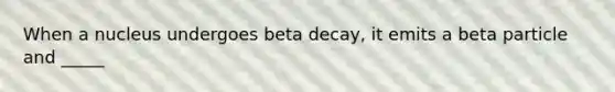 When a nucleus undergoes beta decay, it emits a beta particle and _____