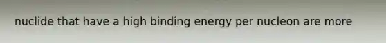 nuclide that have a high binding energy per nucleon are more