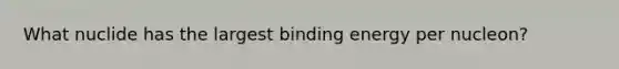 What nuclide has the largest binding energy per nucleon?