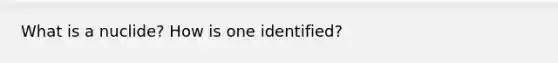 What is a nuclide? How is one identified?