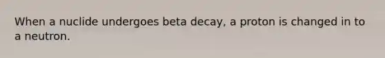 When a nuclide undergoes beta decay, a proton is changed in to a neutron.