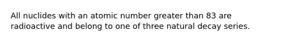 All nuclides with an atomic number <a href='https://www.questionai.com/knowledge/ktgHnBD4o3-greater-than' class='anchor-knowledge'>greater than</a> 83 are radioactive and belong to one of three natural decay series.