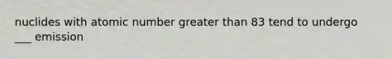 nuclides with atomic number greater than 83 tend to undergo ___ emission