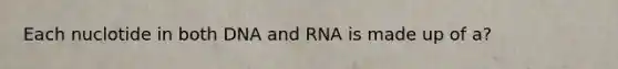 Each nuclotide in both DNA and RNA is made up of a?