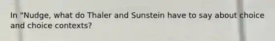 In "Nudge, what do Thaler and Sunstein have to say about choice and choice contexts?