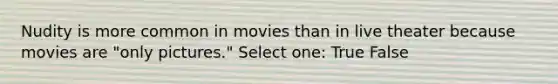 Nudity is more common in movies than in live theater because movies are "only pictures." Select one: True False