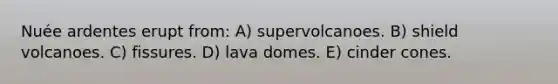 Nuée ardentes erupt from: A) supervolcanoes. B) shield volcanoes. C) fissures. D) lava domes. E) cinder cones.
